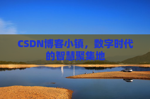 CSDN博客小镇，数字时代的智慧聚集地